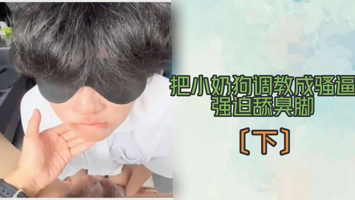 把小奶狗調教成騷逼強制舔臭腳〔下〕